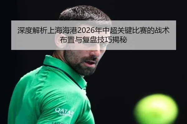 深度解析上海海港2026年中超关键比赛的战术布置与复盘技巧揭秘 - LEYU SPORTS